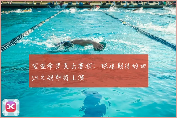 官宣希罗复出赛程:球迷期待的回归之战即将上演