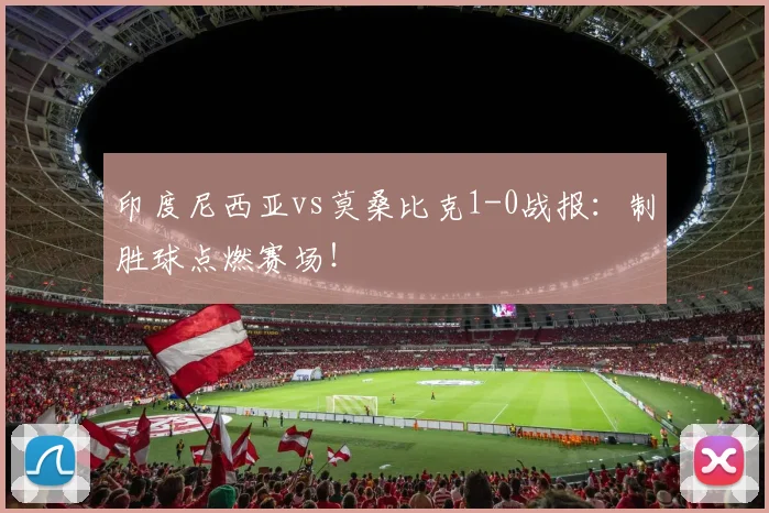 印度尼西亚vs莫桑比克1-0战报：制胜球点燃赛场！