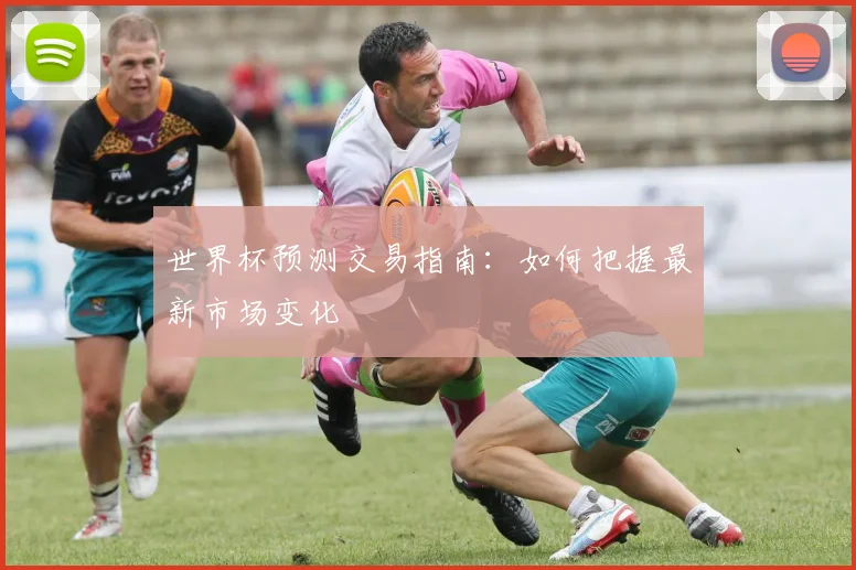 世界杯预测交易指南：如何把握最新市场变化