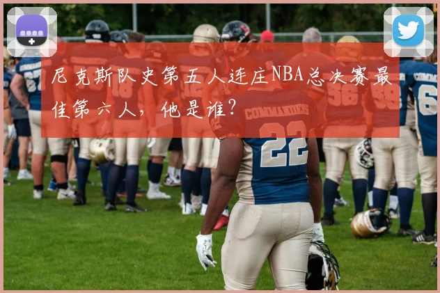 尼克斯队史第五人连庄NBA总决赛最佳第六人,他是谁?