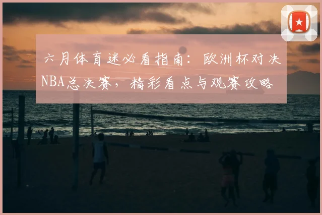 六月体育迷必看指南:欧洲杯对决NBA总决赛,精彩看点与观赛攻略