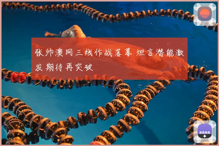 张帅澳网三线作战落幕 坦言潜能激发期待再突破