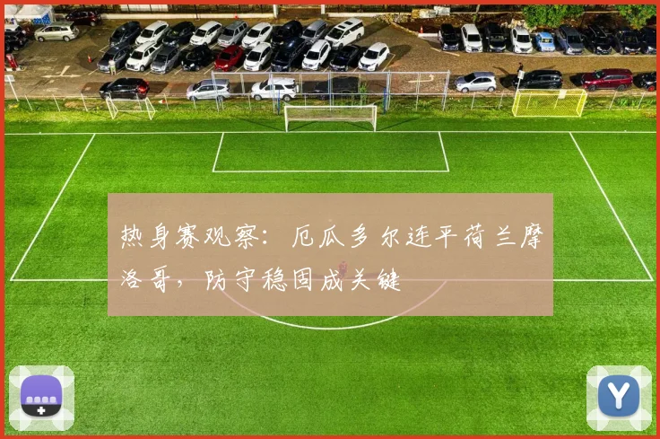 热身赛观察:厄瓜多尔连平荷兰摩洛哥,防守稳固成关键