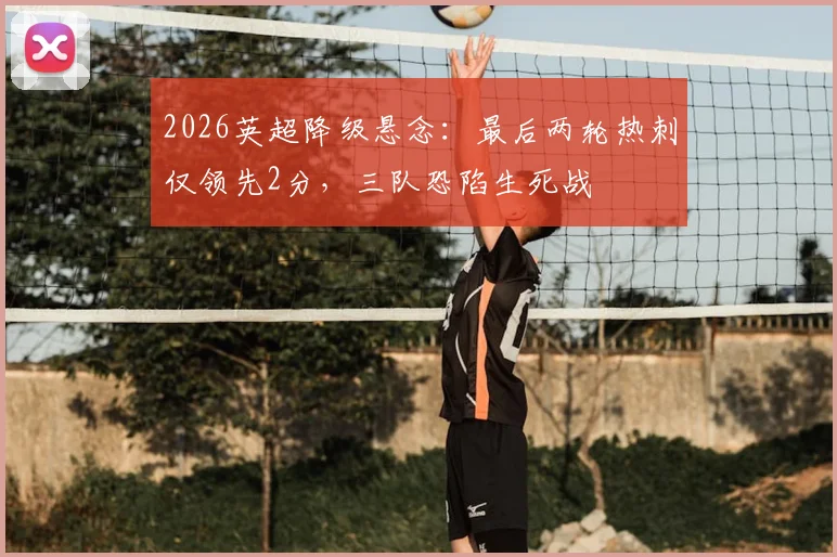 2026英超降级悬念:最后两轮热刺仅领先2分,三队恐陷生死战