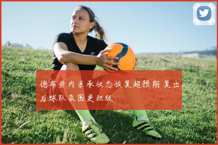 德布劳内亲承状态恢复超预期 复出后球队氛围更积极