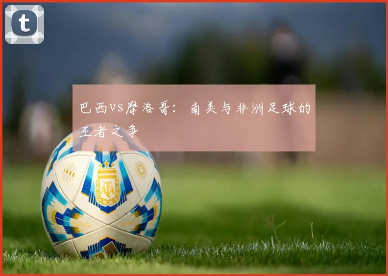 巴西vs摩洛哥：南美与非洲足球的王者之争