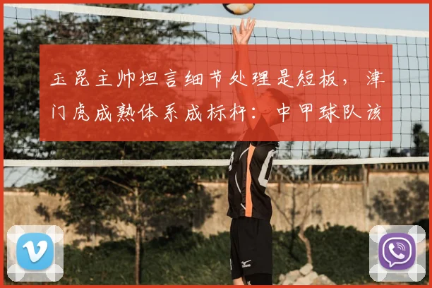 玉昆主帅坦言细节处理是短板，津门虎成熟体系成标杆：中甲球队该如何提升有球与无球能力？