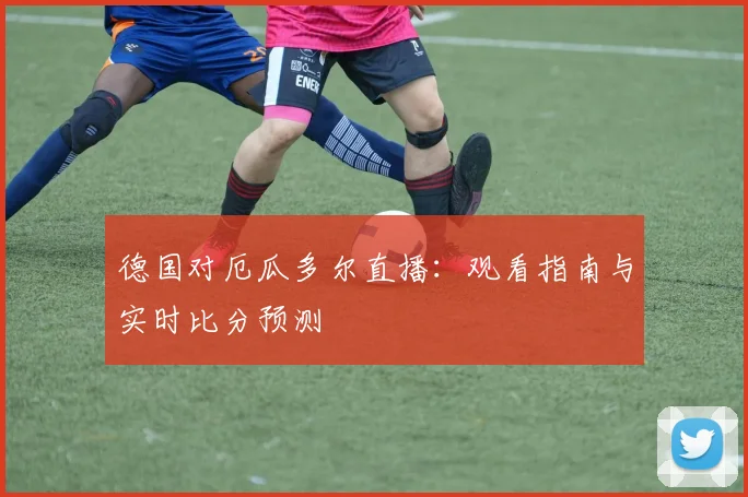 德国对厄瓜多尔直播:观看指南与实时比分预测