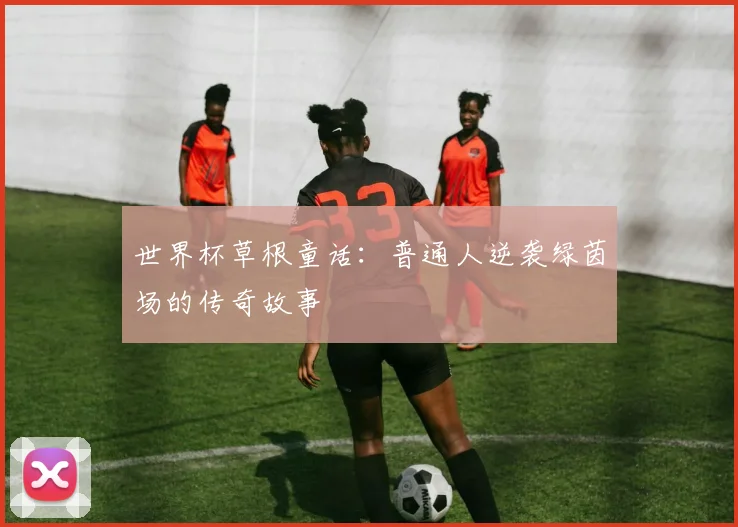 世界杯草根童话:普通人逆袭绿茵场的传奇故事