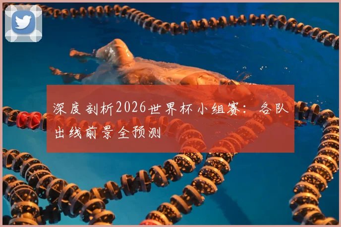 深度剖析2026世界杯小组赛：各队出线前景全预测
