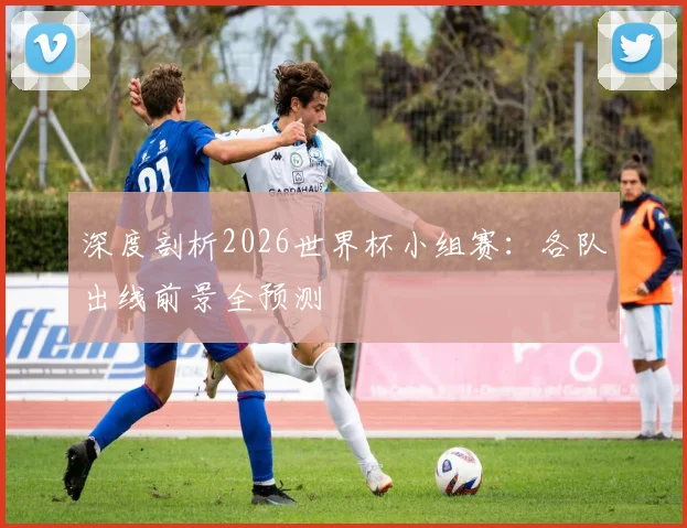 深度剖析2026世界杯小组赛：各队出线前景全预测