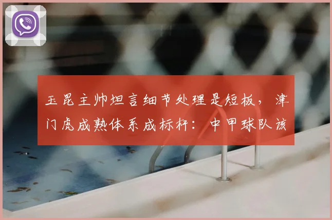 玉昆主帅坦言细节处理是短板,津门虎成熟体系成标杆:中甲球队该如何提升有球与无球能力?