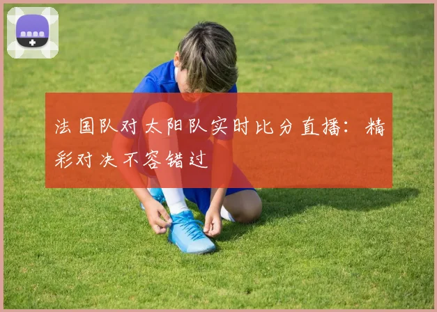 法国队对太阳队实时比分直播：精彩对决不容错过