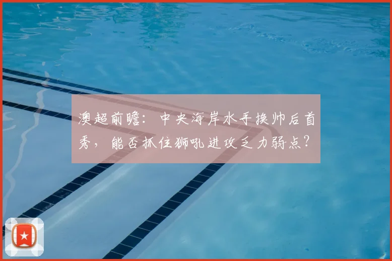 澳超前瞻：中央海岸水手换帅后首秀，能否抓住狮吼进攻乏力弱点？