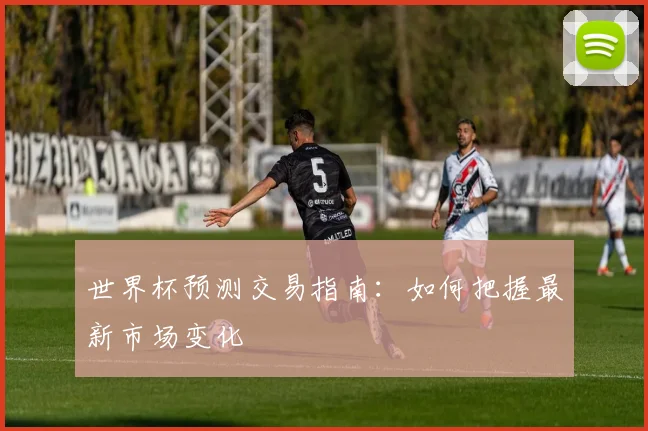 世界杯预测交易指南:如何把握最新市场变化