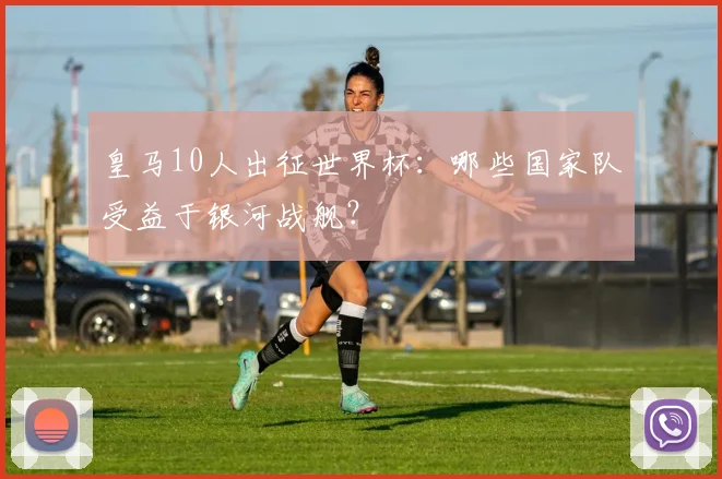 皇马10人出征世界杯:哪些国家队受益于银河战舰?