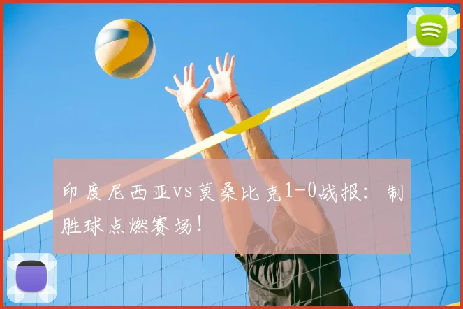 印度尼西亚vs莫桑比克1-0战报:制胜球点燃赛场!