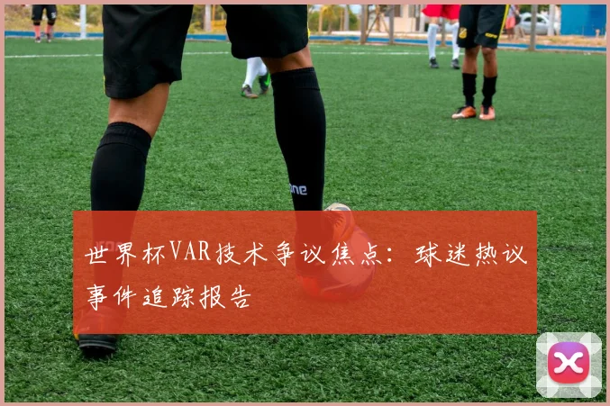 世界杯VAR技术争议焦点：球迷热议事件追踪报告