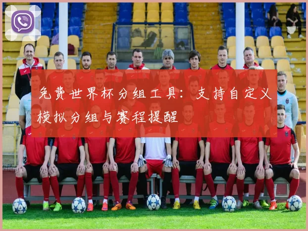 免费世界杯分组工具:支持自定义模拟分组与赛程提醒