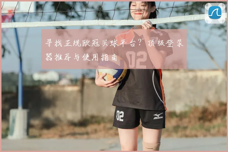 寻找正规欧冠买球平台？顶级登录器推荐与使用指南