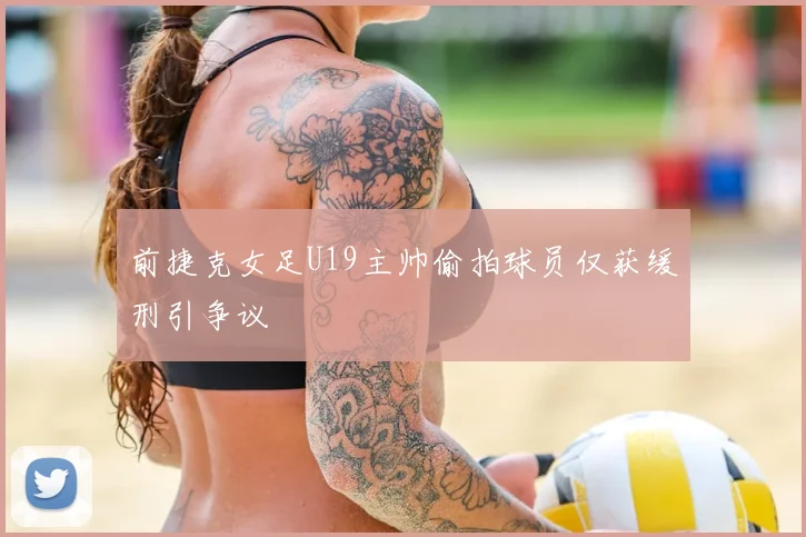 前捷克女足U19主帅偷拍球员仅获缓刑引争议