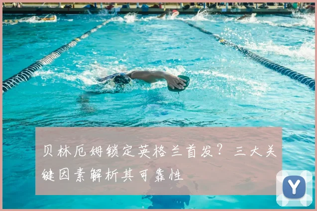贝林厄姆锁定英格兰首发?三大关键因素解析其可靠性