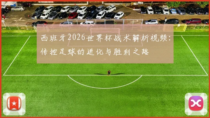 西班牙2026世界杯战术解析视频:传控足球的进化与胜利之路