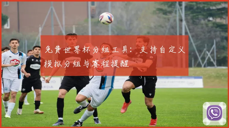 免费世界杯分组工具:支持自定义模拟分组与赛程提醒