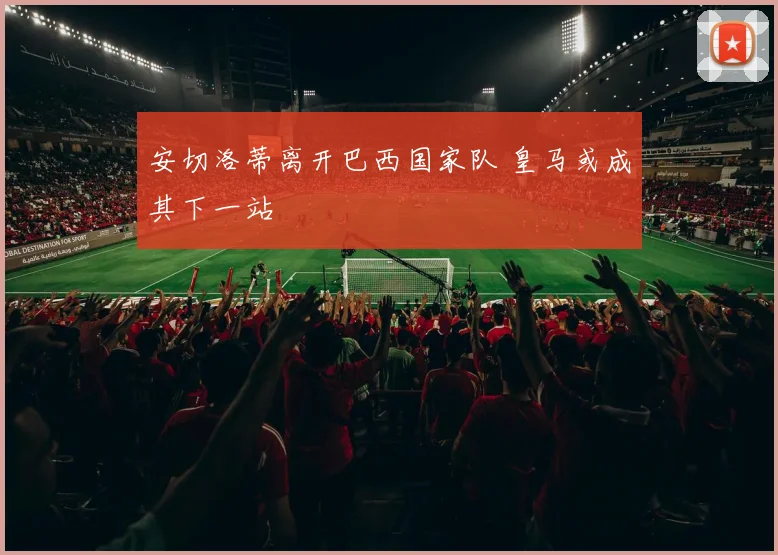 安切洛蒂离开巴西国家队 皇马或成其下一站