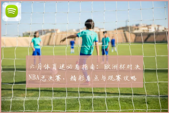 六月体育迷必看指南:欧洲杯对决NBA总决赛,精彩看点与观赛攻略