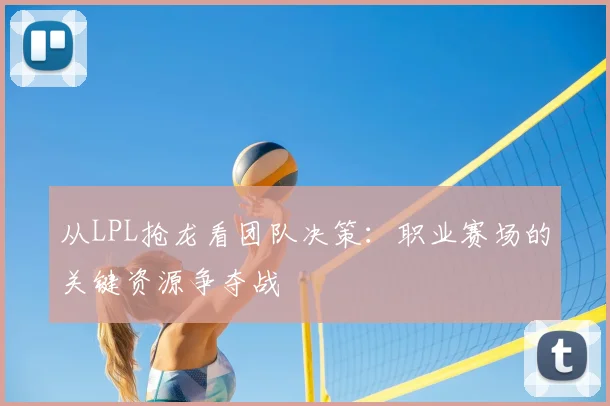 从LPL抢龙看团队决策：职业赛场的关键资源争夺战