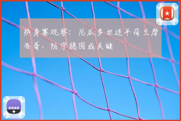 热身赛观察：厄瓜多尔连平荷兰摩洛哥，防守稳固成关键