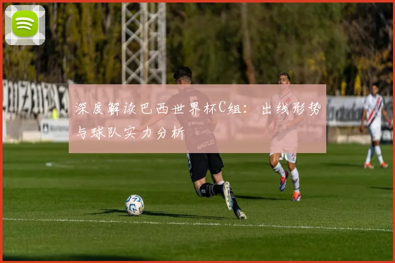 深度解读巴西世界杯C组:出线形势与球队实力分析
