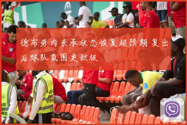 德布劳内亲承状态恢复超预期 复出后球队氛围更积极