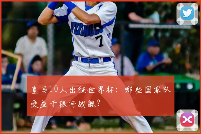 皇马10人出征世界杯：哪些国家队受益于银河战舰？